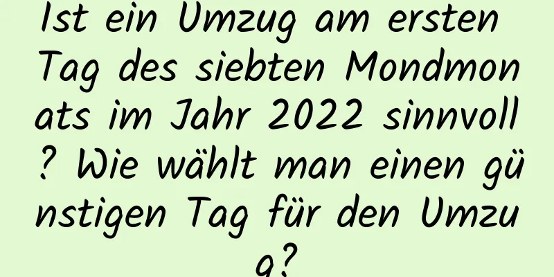 Ist ein Umzug am ersten Tag des siebten Mondmonats im Jahr 2022 sinnvoll? Wie wählt man einen günstigen Tag für den Umzug?