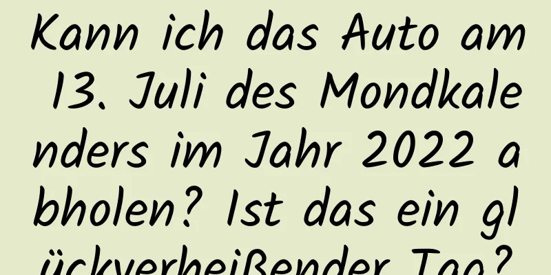 Kann ich das Auto am 13. Juli des Mondkalenders im Jahr 2022 abholen? Ist das ein glückverheißender Tag?