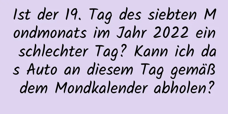 Ist der 19. Tag des siebten Mondmonats im Jahr 2022 ein schlechter Tag? Kann ich das Auto an diesem Tag gemäß dem Mondkalender abholen?