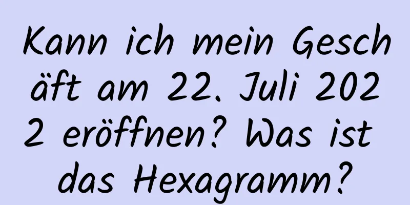 Kann ich mein Geschäft am 22. Juli 2022 eröffnen? Was ist das Hexagramm?