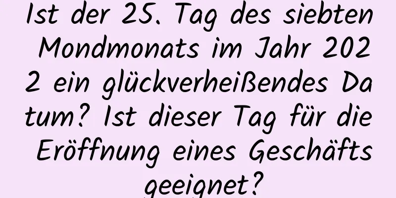 Ist der 25. Tag des siebten Mondmonats im Jahr 2022 ein glückverheißendes Datum? Ist dieser Tag für die Eröffnung eines Geschäfts geeignet?