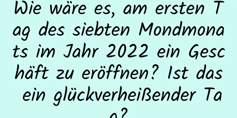 Wie wäre es, am ersten Tag des siebten Mondmonats im Jahr 2022 ein Geschäft zu eröffnen? Ist das ein glückverheißender Tag?