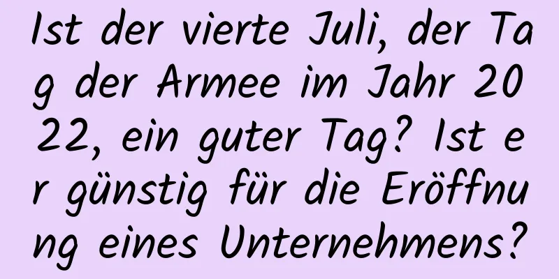 Ist der vierte Juli, der Tag der Armee im Jahr 2022, ein guter Tag? Ist er günstig für die Eröffnung eines Unternehmens?