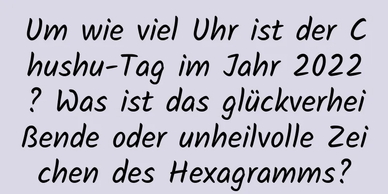 Um wie viel Uhr ist der Chushu-Tag im Jahr 2022? Was ist das glückverheißende oder unheilvolle Zeichen des Hexagramms?