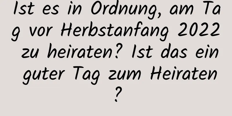 Ist es in Ordnung, am Tag vor Herbstanfang 2022 zu heiraten? Ist das ein guter Tag zum Heiraten?