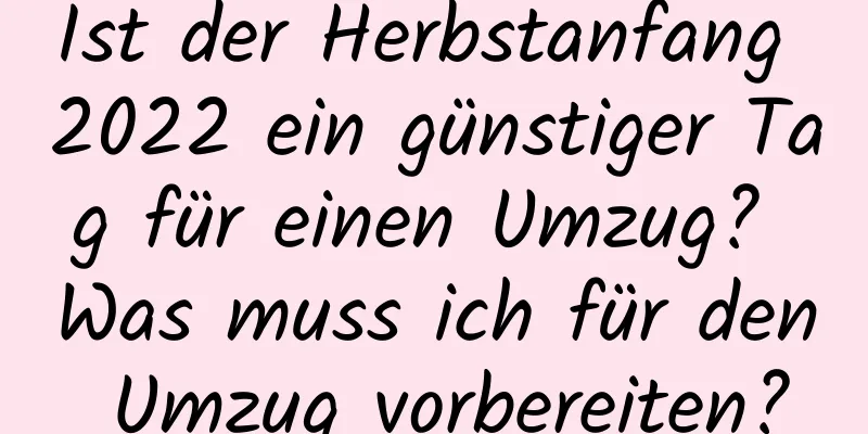 Ist der Herbstanfang 2022 ein günstiger Tag für einen Umzug? Was muss ich für den Umzug vorbereiten?