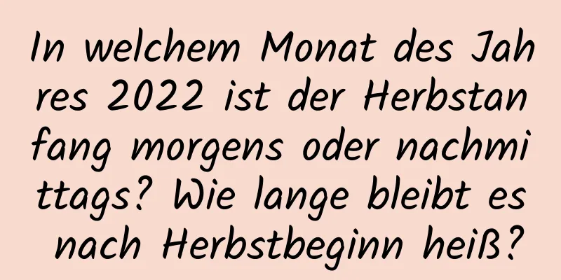 In welchem ​​Monat des Jahres 2022 ist der Herbstanfang morgens oder nachmittags? Wie lange bleibt es nach Herbstbeginn heiß?