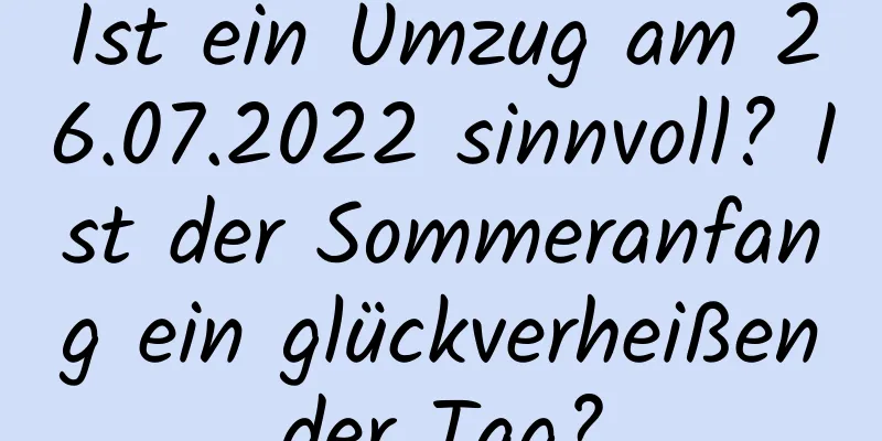 Ist ein Umzug am 26.07.2022 sinnvoll? Ist der Sommeranfang ein glückverheißender Tag?