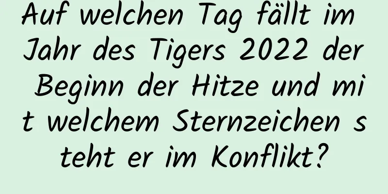 Auf welchen Tag fällt im Jahr des Tigers 2022 der Beginn der Hitze und mit welchem ​​Sternzeichen steht er im Konflikt?