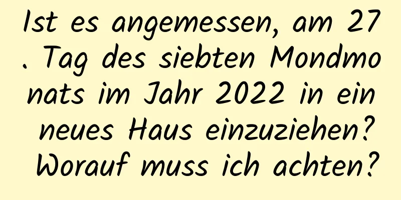 Ist es angemessen, am 27. Tag des siebten Mondmonats im Jahr 2022 in ein neues Haus einzuziehen? Worauf muss ich achten?