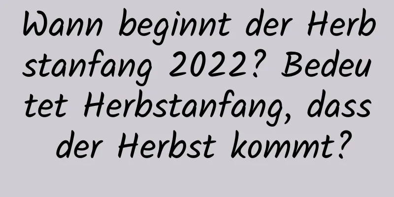 Wann beginnt der Herbstanfang 2022? Bedeutet Herbstanfang, dass der Herbst kommt?