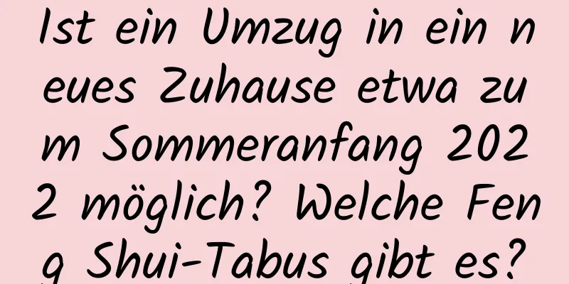 Ist ein Umzug in ein neues Zuhause etwa zum Sommeranfang 2022 möglich? Welche Feng Shui-Tabus gibt es?