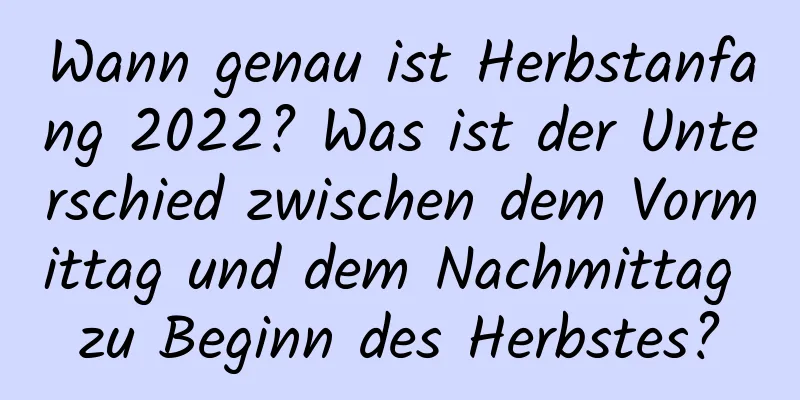 Wann genau ist Herbstanfang 2022? Was ist der Unterschied zwischen dem Vormittag und dem Nachmittag zu Beginn des Herbstes?