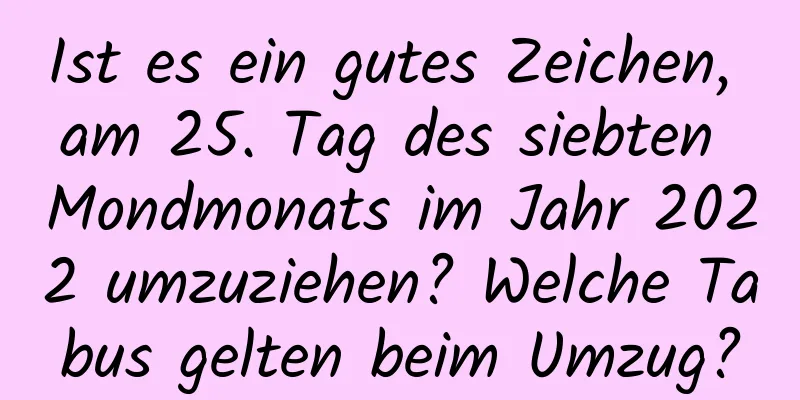 Ist es ein gutes Zeichen, am 25. Tag des siebten Mondmonats im Jahr 2022 umzuziehen? Welche Tabus gelten beim Umzug?