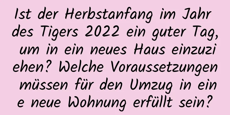 Ist der Herbstanfang im Jahr des Tigers 2022 ein guter Tag, um in ein neues Haus einzuziehen? Welche Voraussetzungen müssen für den Umzug in eine neue Wohnung erfüllt sein?