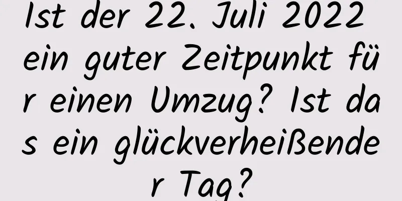 Ist der 22. Juli 2022 ein guter Zeitpunkt für einen Umzug? Ist das ein glückverheißender Tag?