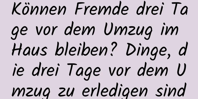 Können Fremde drei Tage vor dem Umzug im Haus bleiben? Dinge, die drei Tage vor dem Umzug zu erledigen sind