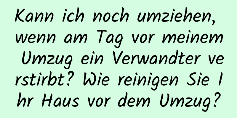 Kann ich noch umziehen, wenn am Tag vor meinem Umzug ein Verwandter verstirbt? Wie reinigen Sie Ihr Haus vor dem Umzug?