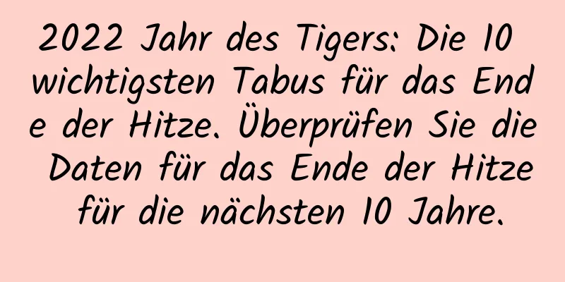 2022 Jahr des Tigers: Die 10 wichtigsten Tabus für das Ende der Hitze. Überprüfen Sie die Daten für das Ende der Hitze für die nächsten 10 Jahre.