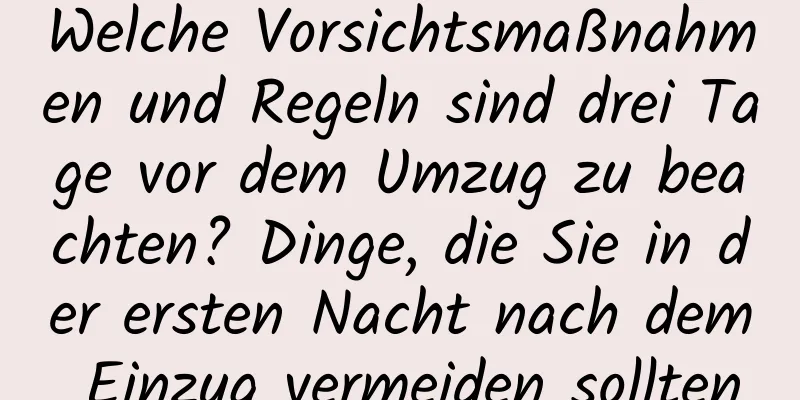 Welche Vorsichtsmaßnahmen und Regeln sind drei Tage vor dem Umzug zu beachten? Dinge, die Sie in der ersten Nacht nach dem Einzug vermeiden sollten