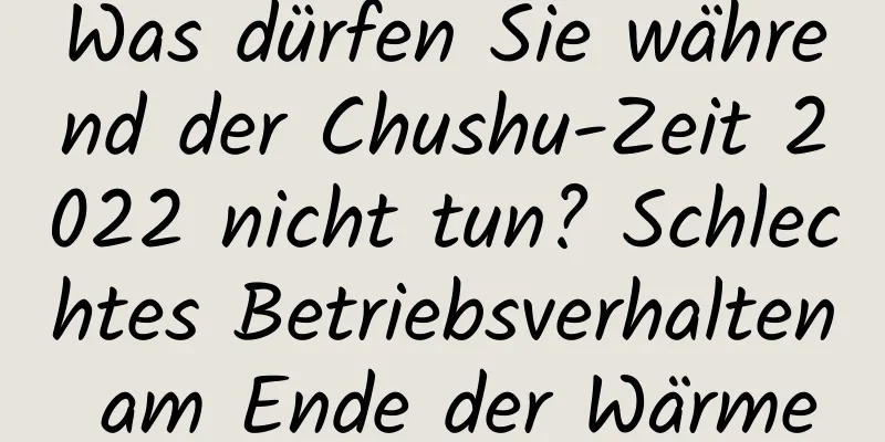 Was dürfen Sie während der Chushu-Zeit 2022 nicht tun? Schlechtes Betriebsverhalten am Ende der Wärme