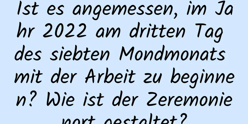 Ist es angemessen, im Jahr 2022 am dritten Tag des siebten Mondmonats mit der Arbeit zu beginnen? Wie ist der Zeremonienort gestaltet?