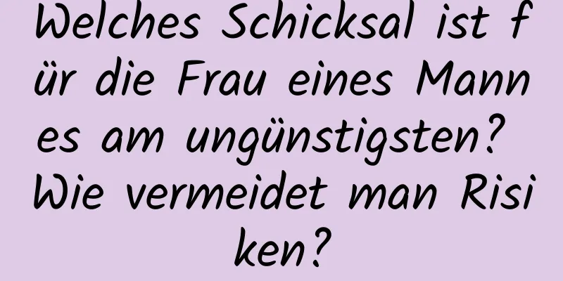 Welches Schicksal ist für die Frau eines Mannes am ungünstigsten? Wie vermeidet man Risiken?