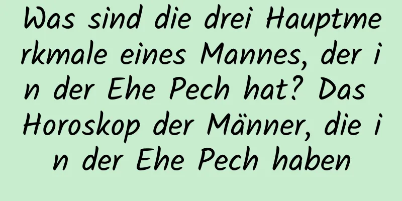 Was sind die drei Hauptmerkmale eines Mannes, der in der Ehe Pech hat? Das Horoskop der Männer, die in der Ehe Pech haben