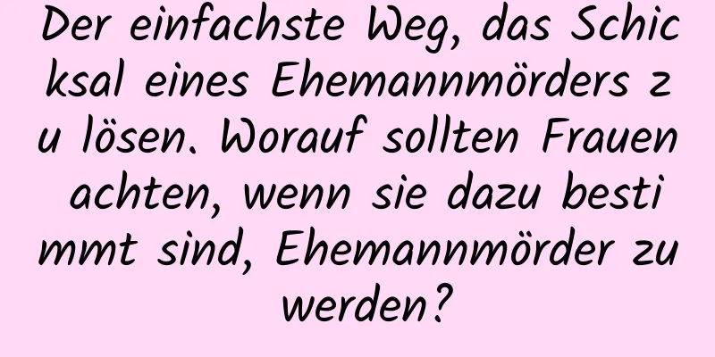 Der einfachste Weg, das Schicksal eines Ehemannmörders zu lösen. Worauf sollten Frauen achten, wenn sie dazu bestimmt sind, Ehemannmörder zu werden?