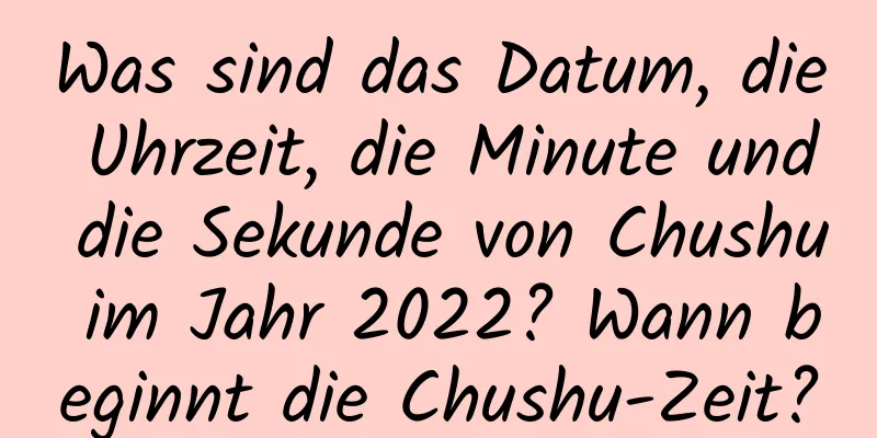 Was sind das Datum, die Uhrzeit, die Minute und die Sekunde von Chushu im Jahr 2022? Wann beginnt die Chushu-Zeit?