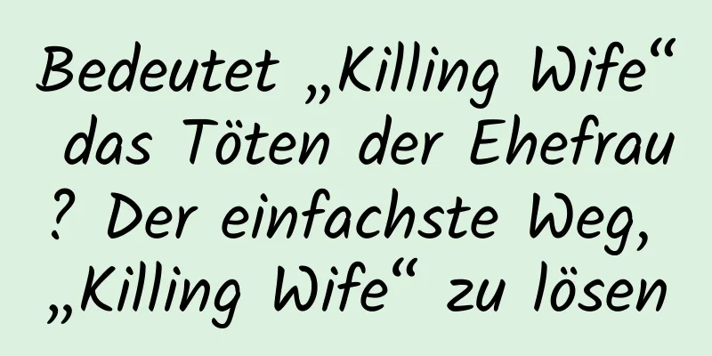 Bedeutet „Killing Wife“ das Töten der Ehefrau? Der einfachste Weg, „Killing Wife“ zu lösen