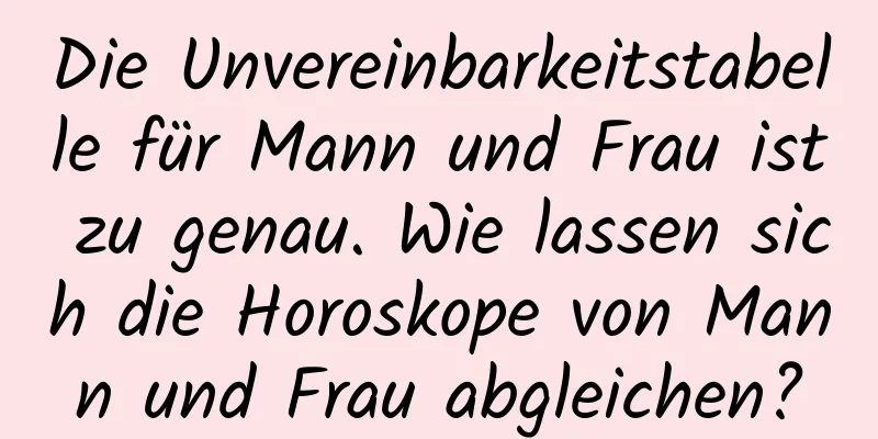 Die Unvereinbarkeitstabelle für Mann und Frau ist zu genau. Wie lassen sich die Horoskope von Mann und Frau abgleichen?