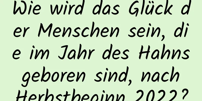 Wie wird das Glück der Menschen sein, die im Jahr des Hahns geboren sind, nach Herbstbeginn 2022?