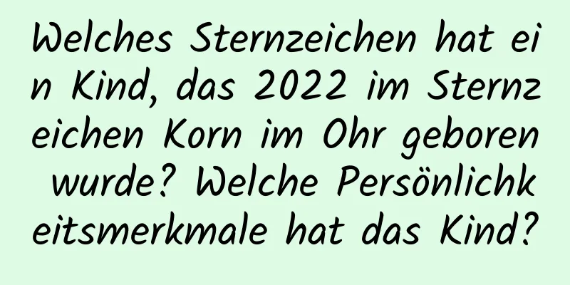 Welches Sternzeichen hat ein Kind, das 2022 im Sternzeichen Korn im Ohr geboren wurde? Welche Persönlichkeitsmerkmale hat das Kind?