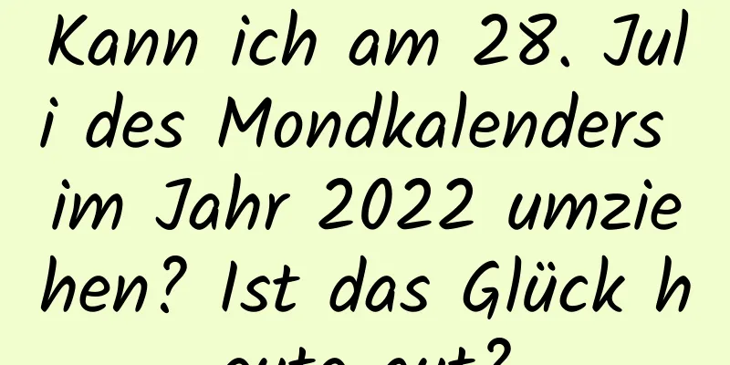 Kann ich am 28. Juli des Mondkalenders im Jahr 2022 umziehen? Ist das Glück heute gut?