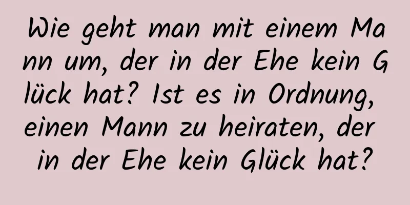 Wie geht man mit einem Mann um, der in der Ehe kein Glück hat? Ist es in Ordnung, einen Mann zu heiraten, der in der Ehe kein Glück hat?