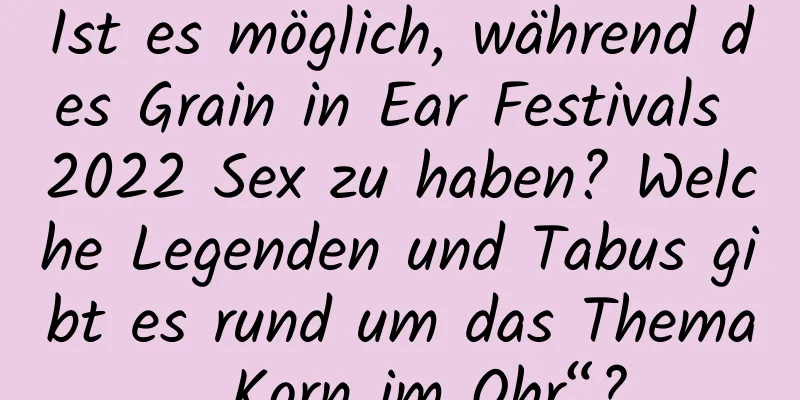 Ist es möglich, während des Grain in Ear Festivals 2022 Sex zu haben? Welche Legenden und Tabus gibt es rund um das Thema „Korn im Ohr“?