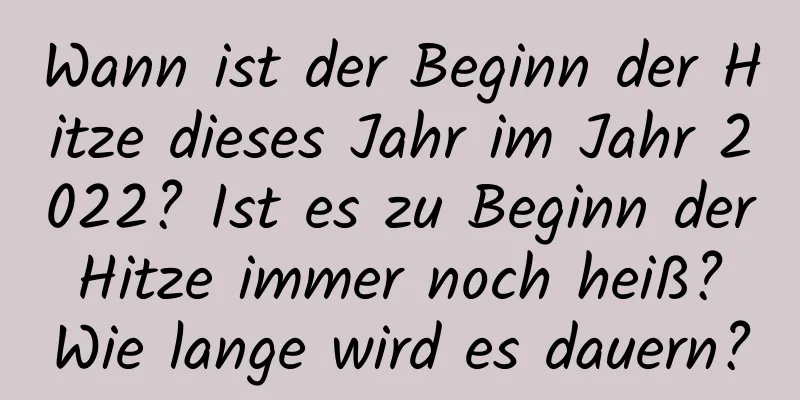 Wann ist der Beginn der Hitze dieses Jahr im Jahr 2022? Ist es zu Beginn der Hitze immer noch heiß? Wie lange wird es dauern?