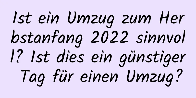 Ist ein Umzug zum Herbstanfang 2022 sinnvoll? Ist dies ein günstiger Tag für einen Umzug?