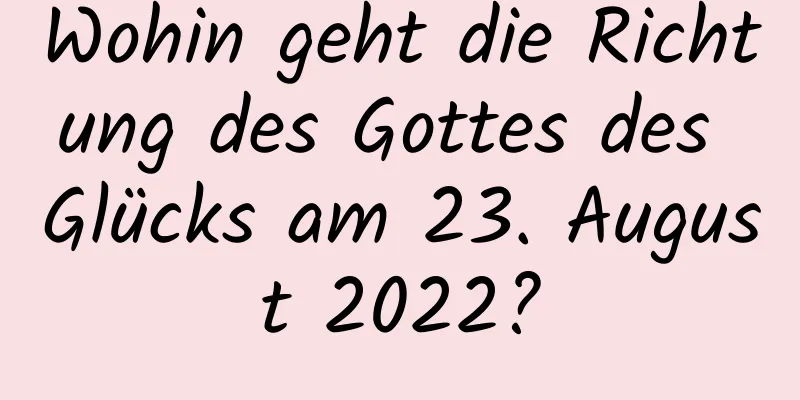 Wohin geht die Richtung des Gottes des Glücks am 23. August 2022?