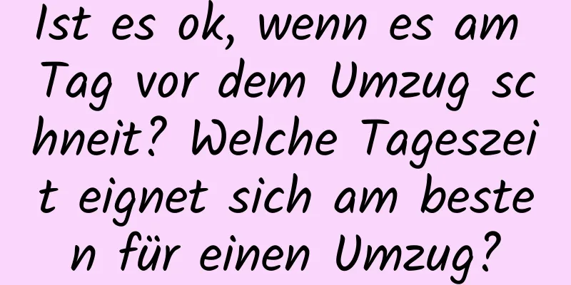 Ist es ok, wenn es am Tag vor dem Umzug schneit? Welche Tageszeit eignet sich am besten für einen Umzug?