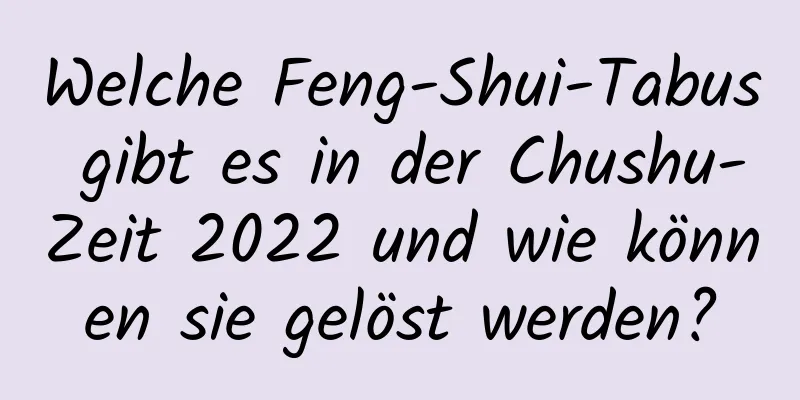 Welche Feng-Shui-Tabus gibt es in der Chushu-Zeit 2022 und wie können sie gelöst werden?