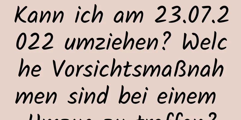 Kann ich am 23.07.2022 umziehen? Welche Vorsichtsmaßnahmen sind bei einem Umzug zu treffen?