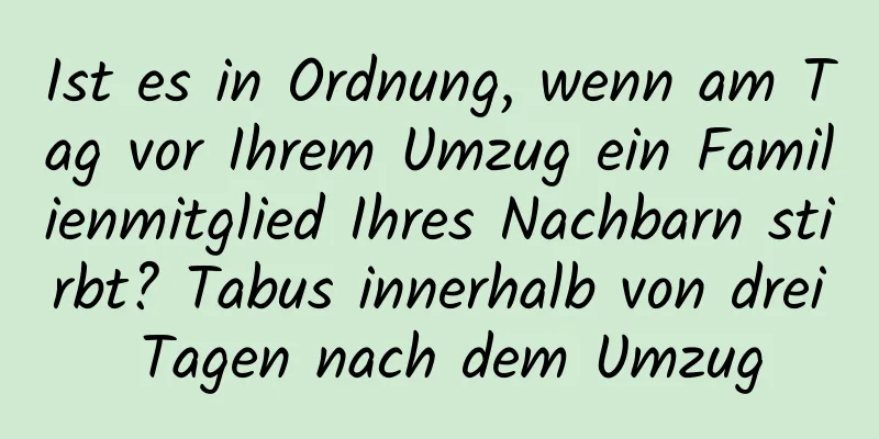 Ist es in Ordnung, wenn am Tag vor Ihrem Umzug ein Familienmitglied Ihres Nachbarn stirbt? Tabus innerhalb von drei Tagen nach dem Umzug