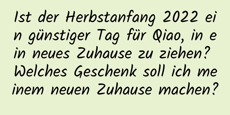 Ist der Herbstanfang 2022 ein günstiger Tag für Qiao, in ein neues Zuhause zu ziehen? Welches Geschenk soll ich meinem neuen Zuhause machen?