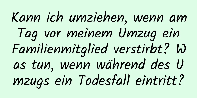 Kann ich umziehen, wenn am Tag vor meinem Umzug ein Familienmitglied verstirbt? Was tun, wenn während des Umzugs ein Todesfall eintritt?