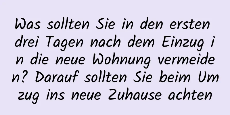 Was sollten Sie in den ersten drei Tagen nach dem Einzug in die neue Wohnung vermeiden? Darauf sollten Sie beim Umzug ins neue Zuhause achten