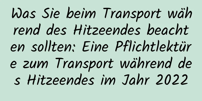 Was Sie beim Transport während des Hitzeendes beachten sollten: Eine Pflichtlektüre zum Transport während des Hitzeendes im Jahr 2022