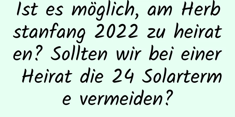 Ist es möglich, am Herbstanfang 2022 zu heiraten? Sollten wir bei einer Heirat die 24 Solarterme vermeiden?