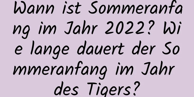 Wann ist Sommeranfang im Jahr 2022? Wie lange dauert der Sommeranfang im Jahr des Tigers?